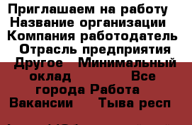 Приглашаем на работу › Название организации ­ Компания-работодатель › Отрасль предприятия ­ Другое › Минимальный оклад ­ 35 000 - Все города Работа » Вакансии   . Тыва респ.